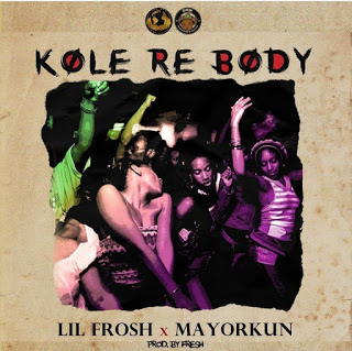 Lil Frosh – Kole Re Body ft. Mayorkun (Prod. by Fresh)