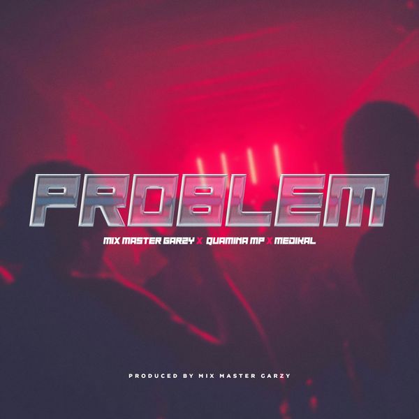 Mix Master Garzy – Problem Ft. Quamina Mp & Medikal (Prod by Mix Master Garzy)